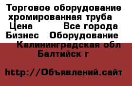 Торговое оборудование хромированная труба › Цена ­ 150 - Все города Бизнес » Оборудование   . Калининградская обл.,Балтийск г.